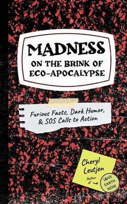 Madness on the Brink of Eco-Apocalypse: Furious Facts, Dark Humor & SOS Calls to Action - Cheryl Leutjen