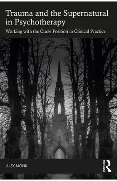 Coperta cărții 'Trauma and the Supernatural in Psychotherapy: Working with the Curse Position in Clinical Practice - Alex Monk'