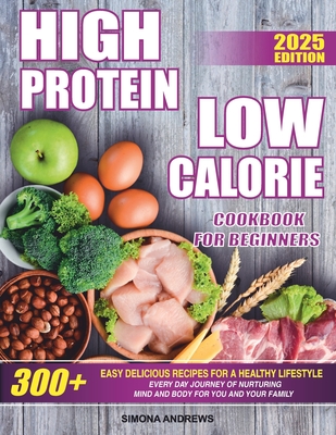 High Protein Low Calories Cookbook for Beginners: 300+ Easy Delicious Recipes for a Healthy Lifestyle, Everyday Journey of Nurturing Mind and Body for - Simona Andrews