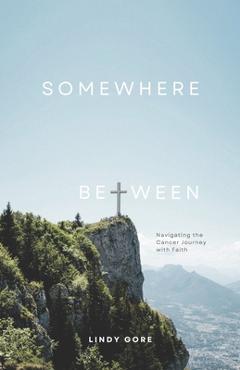 Coperta cărții 'Somewhere Between: Navigating the Cancer Journey with Faith - Lindy Gore'