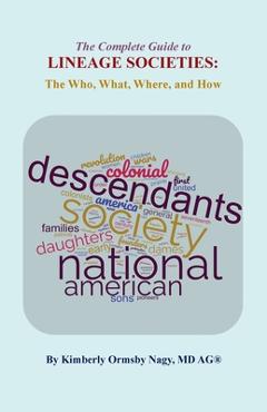 The The Complete Guide to Lineage Societies: the Who, What, Where, and How - Kimberly O. Nagy