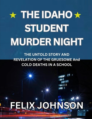 The Idaho Student Murder Night: The Untold Story and Revelation of the Gruesome and cold Deaths in a school - Felix Johnson