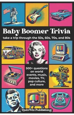 Coperta cărții 'Baby Boomer Trivia: Take a Trip Through the 50s, 60s, 70s, and 80s with 500+ Questions on World Events, Music, Movies,'