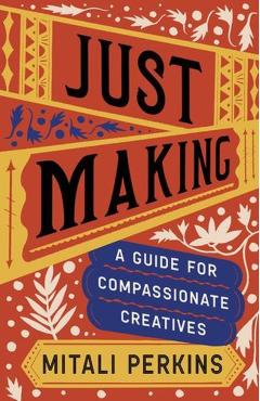 Just Making: A Guide for Compassionate Creatives - Mitali Perkins