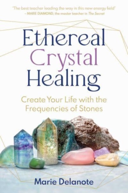 Ethereal Crystal Healing: Create Your Life with the Frequencies of Stones - Marie Delanote
