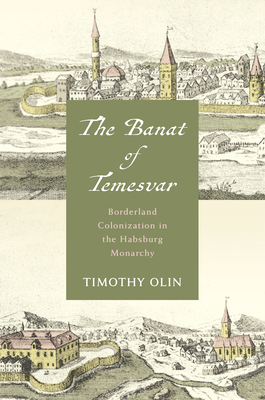 The Banat of Temesvar: Borderland Colonization in the Habsburg Monarchy - Timothy Olin