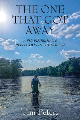 The One That Got Away: A Fly Fisherman's Reflection In The Stream - Tim Peters