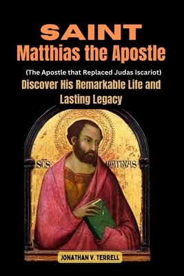 Saint Matthias the Apostle (The Apostle that Replaced Judas Iscariot): Discover His Remarkable Life and Lasting Legacy - Jonathan V. Terrell