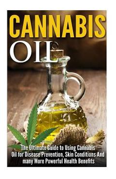 Coperta cărții 'Cannabis Oil: The Ultimate Guide to Using Cannabis Oil for Disease Prevention, Skin Conditions And many More Powerful'