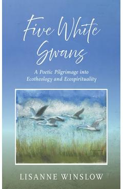 Coperta cărții 'Five White Swans: A Poetic Pilgrimage Into Ecotheology and Ecospirituality - Lisanne Winslow'
