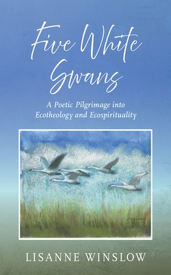 Coperta cărții 'Five White Swans: A Poetic Pilgrimage Into Ecotheology and Ecospirituality - Lisanne Winslow'