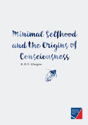 Minimal Selfhood and the Origins of Consciousness - Rupert Glasgow