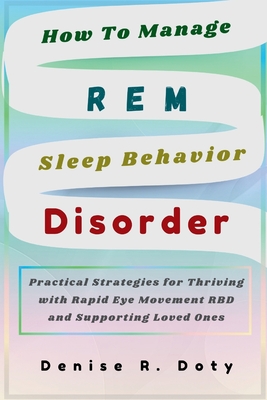 How To Manage REM Sleep Behavior Disorder: Practical Strategies for Thriving with Rapid Eye Movement RBD and Supporting Loved Ones - Denise R. Doty