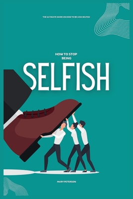 How to Stop Being Selfish: The Ultimate Guide on How to be Less Selfish - Mary Peterson