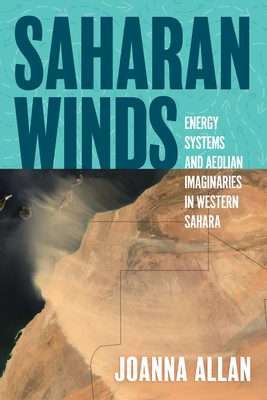 Saharan Winds: Energy Systems and Aeolian Imaginaries in Western Sahara - Joanna Allan