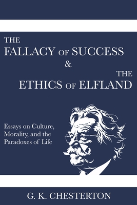 The Fallacy of Success & The Ethics of Elfland: Essays on Culture, Morality, and the Paradoxes of Life - G. K. Chesterton