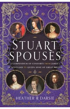 Poza produsului Stuart Spouses: A Compendium of Consorts from James I of Scotland to Queen Anne of Great Britain - Heather R. Darsie