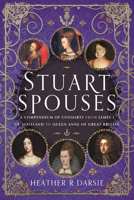 Stuart Spouses: A Compendium of Consorts from James I of Scotland to Queen Anne of Great Britain - Heather R. Darsie
