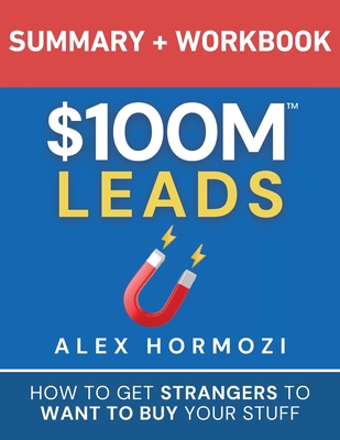 $100M Leads Summary & Workbook: How to Get Strangers To Want To Buy Your Stuff - Alex Hormozi