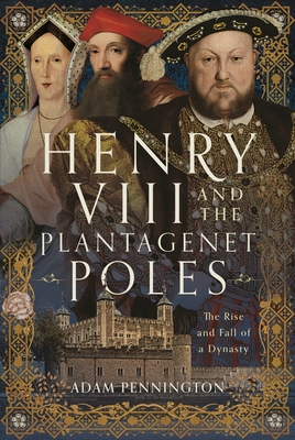 Henry VIII and the Plantagenet Poles: The Rise and Fall of a Dynasty - Adam Pennington