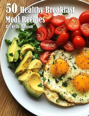 50 Healthy Breakfast Meal Recipes - Kelly Johnson