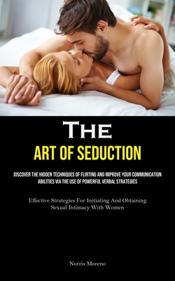 The Art of Seduction: Discover The Hidden Techniques Of Flirting And Improve Your Communication Abilities Via The Use Of Powerful Verbal Str - Norris Moreno