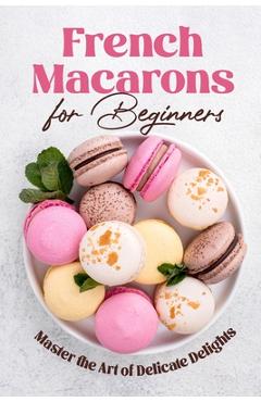 Poza produsului French Macarons for Beginners: Master the Art of Delicate Delights: Macaron Baking Cookbook - Riley Norman