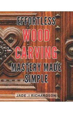 Poza produsului Effortless Wood Carving Mastery Made Simple: Unlock Your Creativity and Master the Art of Wood Carving with Ease - Jade I. Richardson
