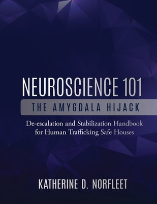 Neuroscience 101: The Amygdala Hijack: De-escalation and Stabilization Handbook for Human Trafficking Safe Houses - Katherine D. Norfleet