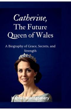 Coperta cărții 'Catherine, The Future Queen of Wales: A Biography of Grace, Secrets, and Strength - Harriet Montgomery'