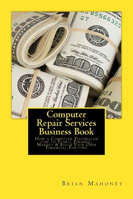 Computer Repair Services Business Book: How a Computer Technician can to Start, Finance, Market & Build Your Own Financial Fortune - Brian Mahoney