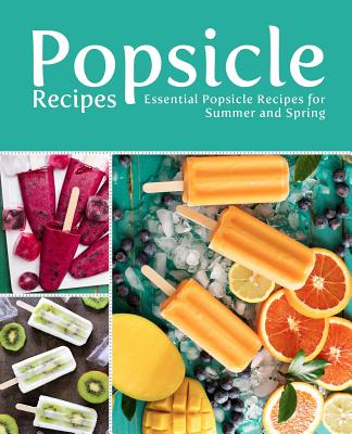 Popsicle Recipes: Essential Popsicle Recipes for Summer and Spring (2nd Edition) - Booksumo Press