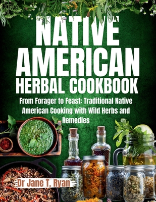 Native American Herbal Cookbook: From forager to feast: traditional native American cooking with wild herbs and remedies - Jane T. Ryan