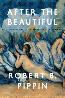 Coperta cărții 'After the Beautiful: Hegel and the Philosophy of Pictorial Modernism - Robert B. Pippin'