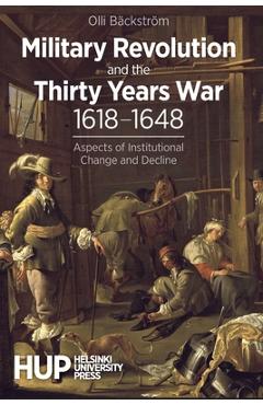 Coperta cărții 'Military Revolution and the Thirty Years War 1618-1648: Aspects of Institutional Change and Decline - Olli Bäckström'