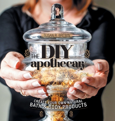 The DIY Apothecary: Create Your Own Natural Bath & Body Products - Susan R. Brewin