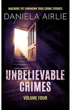 Coperta cărții 'Unbelievable Crimes Volume Four: Macabre Yet Unknown True Crime Stories - Daniela Airlie'