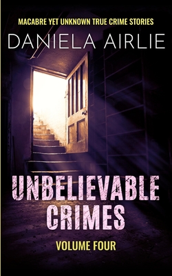 Coperta cărții 'Unbelievable Crimes Volume Four: Macabre Yet Unknown True Crime Stories - Daniela Airlie'