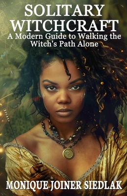 Solitary Witchcraft: A Modern Guide to Walking the Witch's Path Alone - Monique Joiner Siedlak