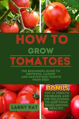 Coperta cărții 'How to Grow Tomatoes: The beginners guide to growing, caring and harvesting tomato from seed - Larry Pat'