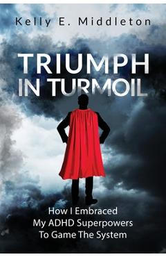 Coperta cărții 'Triumph in Turmoil: How I Embraced My ADHD Superpowers to Game the System - Kelly E. Middleton'