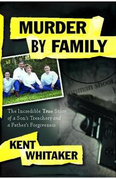 Coperta cărții 'Murder by Family: The Incredible True Story of a Son's Treachery and a Father's Forgiveness - Kent Whitaker'