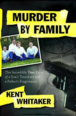 Coperta cărții 'Murder by Family: The Incredible True Story of a Son's Treachery and a Father's Forgiveness - Kent Whitaker'
