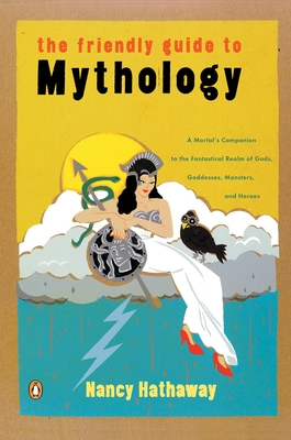 The Friendly Guide to Mythology: A Mortal's Companion to the Fantastical Realm of Gods Goddesses Monsters Heroes - Nancy Hathaway