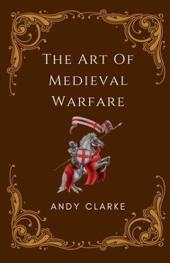 Poza produsului The Art of Medieval Warfare: Strategies, Tactics, and Weapons of the Battlefield - Andy Clarke