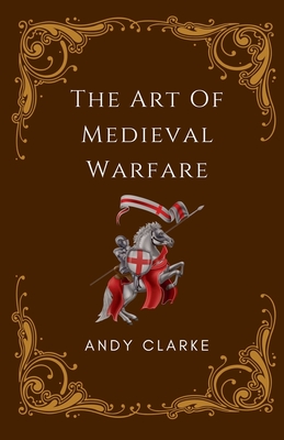 Coperta cărții 'The Art of Medieval Warfare: Strategies, Tactics, and Weapons of the Battlefield - Andy Clarke'