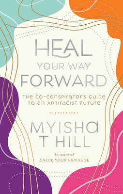 Heal Your Way Forward: The Co-Conspirator's Guide to an Antiracist Future - Myisha T. Hill