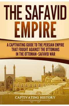 Poza produsului The Safavid Empire: A Captivating Guide to the Persian Empire That Fought Against the Ottomans in the Ottoman-Safavid War - Captivating History