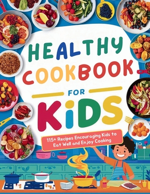 Healthy Cookbook for Kids Ages 8-12: 115+ Recipes Encouraging Kids to Eat Well and Enjoy Cooking - Heinz Georg