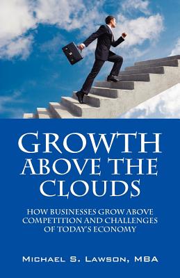 Growth Above the Clouds: How Businesses Grow Above Competition and Challenges of Todays Economy - Michael S. Lawson